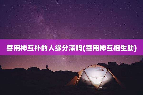 喜用神互补的人缘分深吗(喜用神互相生助)