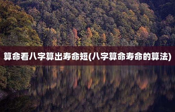 算命看八字算出寿命短(八字算命寿命的算法)