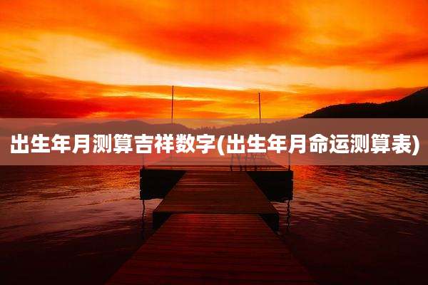 出生年月测算吉祥数字(出生年月命运测算表)