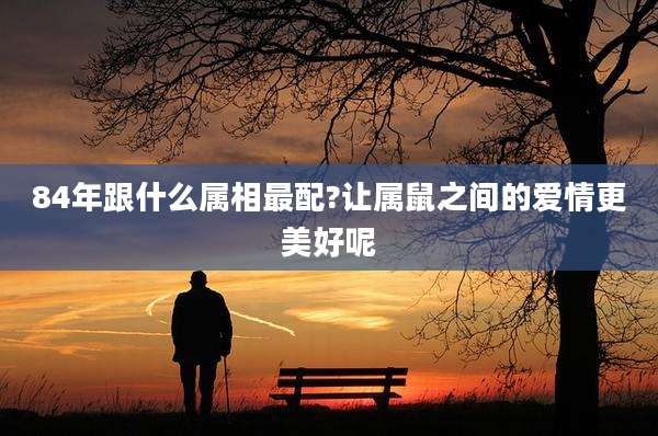 84年跟什么属相最配?让属鼠之间的爱情更美好呢