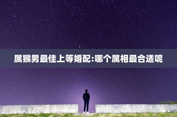 属猴男最佳上等婚配:哪个属相最合适呢