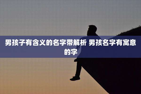 男孩子有含义的名字带解析 男孩名字有寓意的字