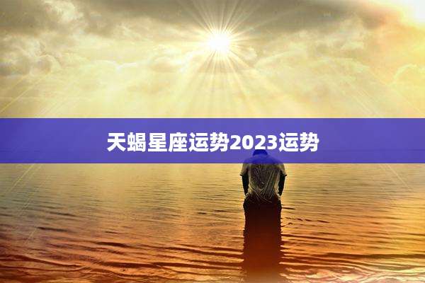 天蝎星座运势2023运势