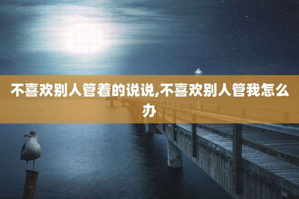 不喜欢别人管着的说说,不喜欢别人管我怎么办