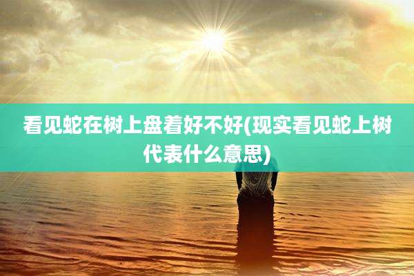 看见蛇在树上盘着好不好(现实看见蛇上树代表什么意思)