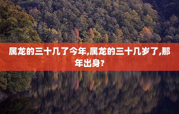属龙的三十几了今年,属龙的三十几岁了,那年出身?