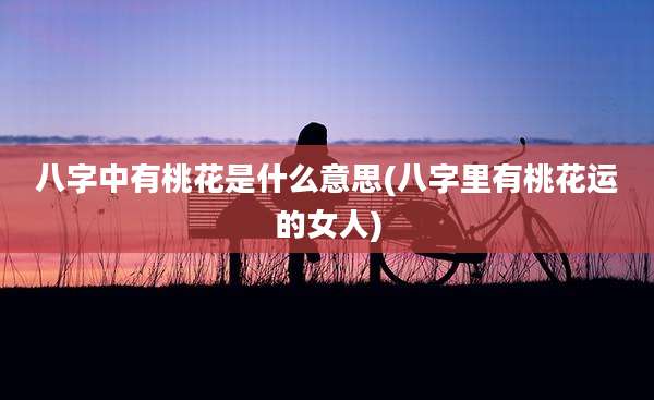 八字中有桃花是什么意思(八字里有桃花运的女人)