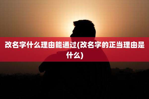 改名字什么理由能通过(改名字的正当理由是什么)