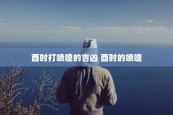 酉时打喷嚏的吉凶 酉时的喷嚏