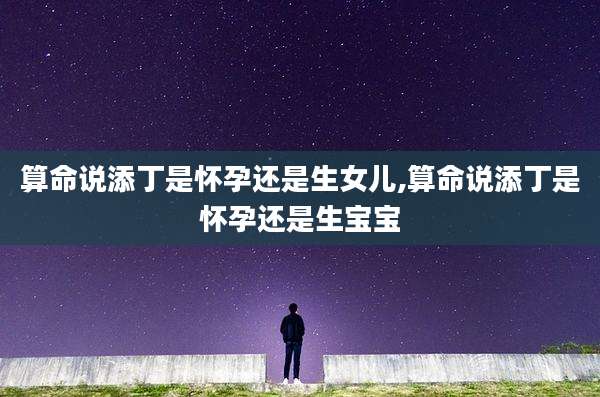 算命说添丁是怀孕还是生女儿,算命说添丁是怀孕还是生宝宝