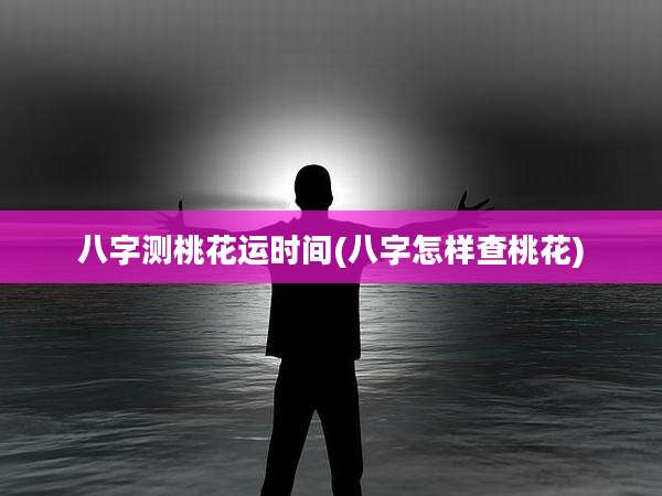 八字测桃花运时间(八字怎样查桃花)