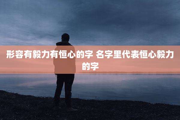 形容有毅力有恒心的字 名字里代表恒心毅力的字
