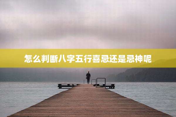 怎么判断八字五行喜忌还是忌神呢