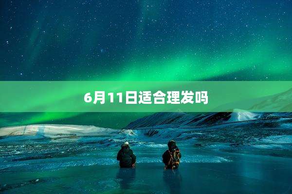 6月11日适合理发吗