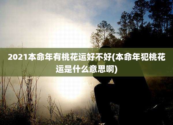 2021本命年有桃花运好不好(本命年犯桃花运是什么意思啊)