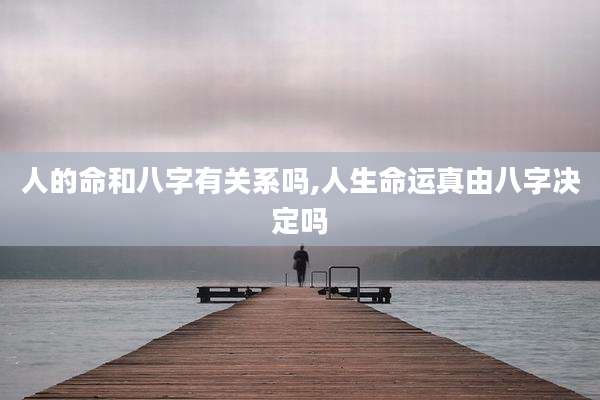 人的命和八字有关系吗,人生命运真由八字决定吗