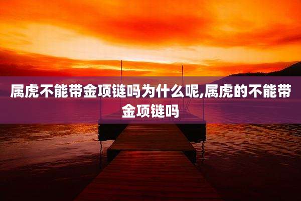 属虎不能带金项链吗为什么呢,属虎的不能带金项链吗