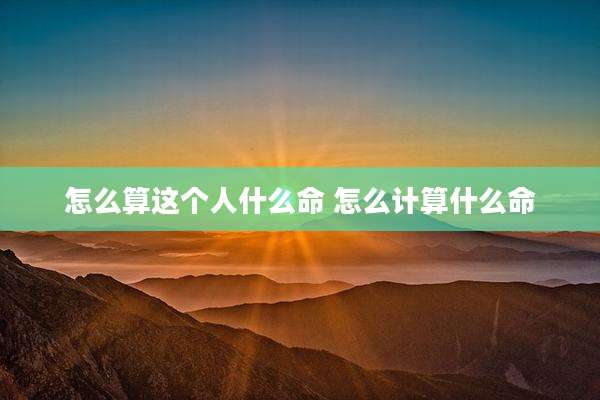 怎么算这个人什么命 怎么计算什么命
