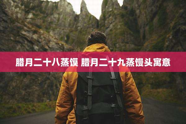 腊月二十八蒸馍 腊月二十九蒸馒头寓意