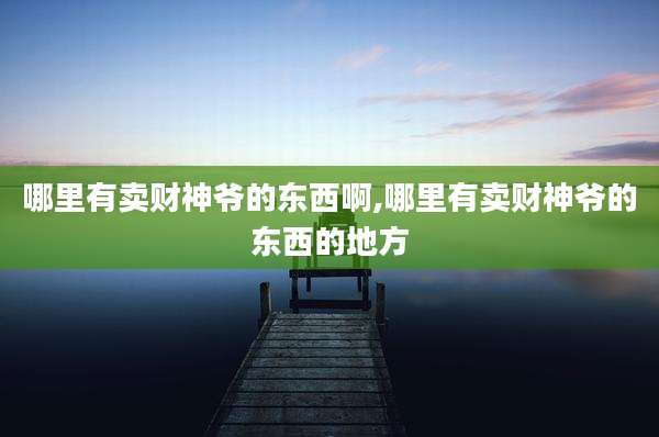 哪里有卖财神爷的东西啊,哪里有卖财神爷的东西的地方