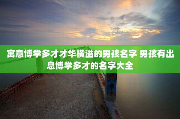 寓意博学多才才华横溢的男孩名字 男孩有出息博学多才的名字大全