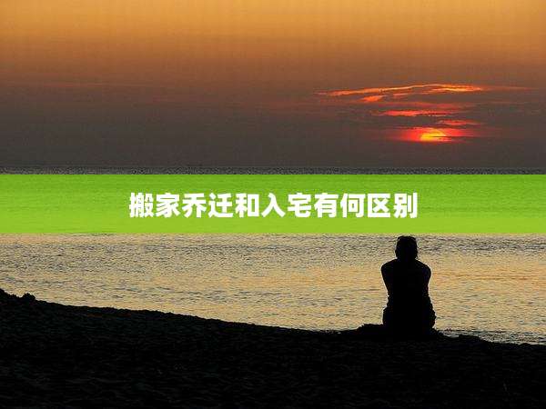 搬家乔迁和入宅有何区别