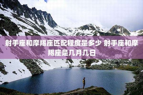 射手座和摩羯座匹配程度是多少 射手座和摩羯座是几月几日