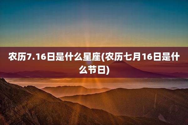 农历7.16日是什么星座(农历七月16日是什么节日)