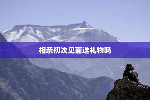 相亲初次见面送礼物吗