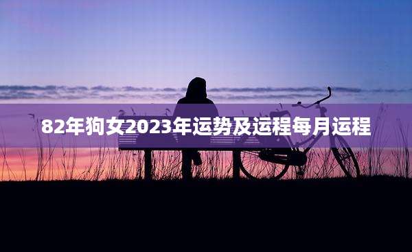 82年狗女2023年运势及运程每月运程