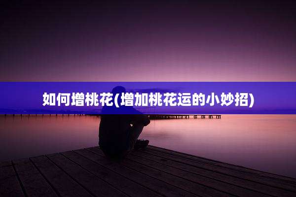 如何增桃花(增加桃花运的小妙招)
