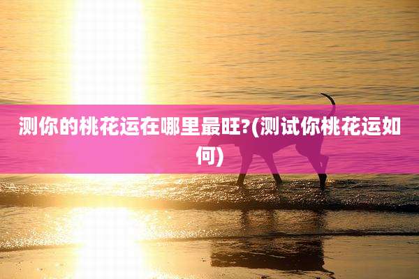 测你的桃花运在哪里最旺?(测试你桃花运如何)