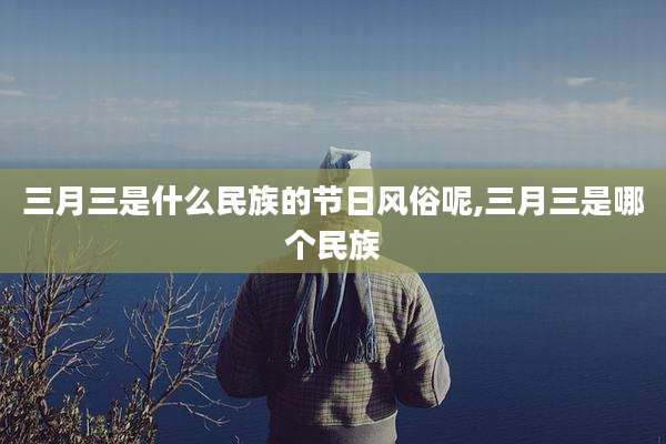 三月三是什么民族的节日风俗呢,三月三是哪个民族