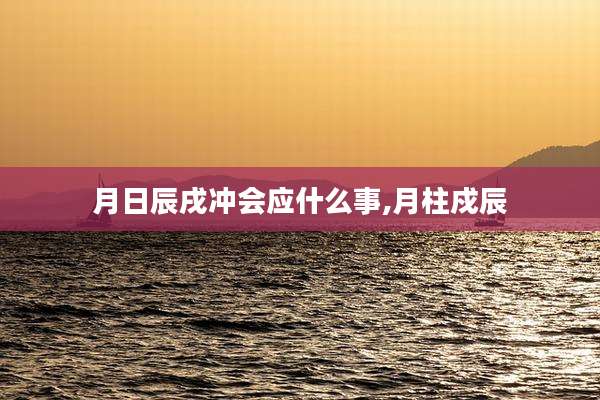 月日辰戌冲会应什么事,月柱戍辰