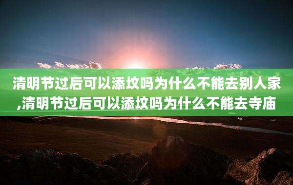 清明节过后可以添坟吗为什么不能去别人家,清明节过后可以添坟吗为什么不能去寺庙