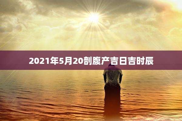 2021年5月20剖腹产吉日吉时辰