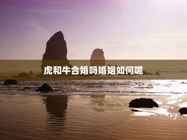 虎和牛合婚吗婚姻如何呢