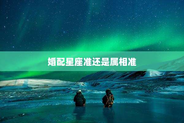 婚配星座准还是属相准