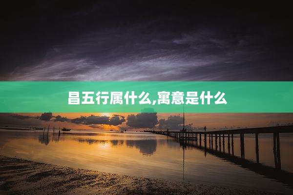 昌五行属什么,寓意是什么
