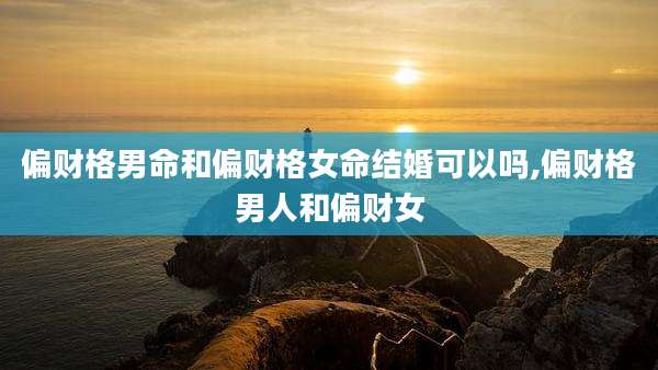 偏财格男命和偏财格女命结婚可以吗,偏财格男人和偏财女