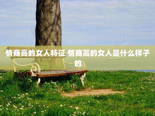 情商高的女人特征 情商高的女人是什么样子的