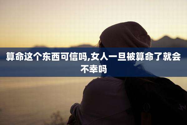 算命这个东西可信吗,女人一旦被算命了就会不幸吗