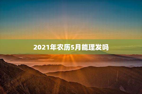 2021年农历5月能理发吗