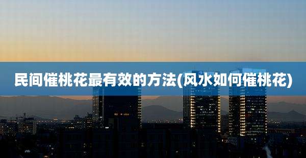 民间催桃花最有效的方法(风水如何催桃花)
