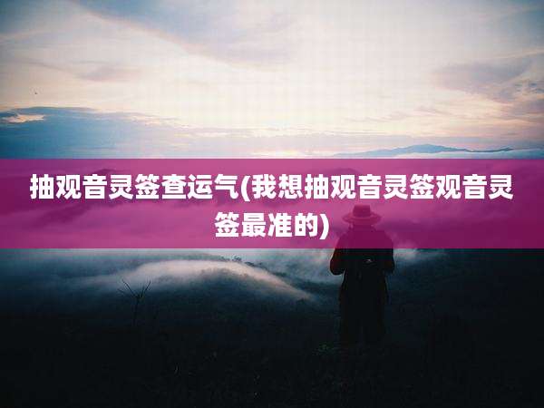 抽观音灵签查运气(我想抽观音灵签观音灵签最准的)