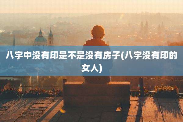 八字中没有印是不是没有房子(八字没有印的女人)