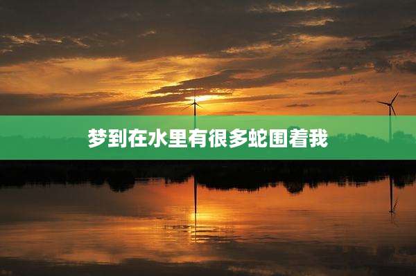 梦到在水里有很多蛇围着我
