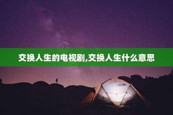 交换人生的电视剧,交换人生什么意思