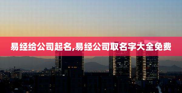 易经给公司起名,易经公司取名字大全免费