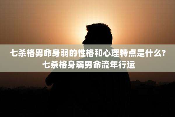 七杀格男命身弱的性格和心理特点是什么? 七杀格身弱男命流年行运